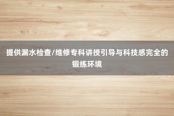 提供漏水检查/维修专科讲授引导与科技感完全的锻练环境