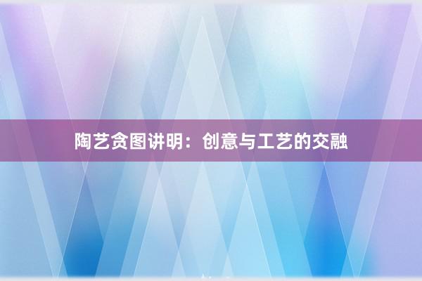 陶艺贪图讲明：创意与工艺的交融