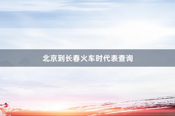 北京到长春火车时代表查询