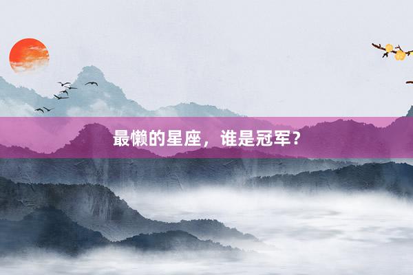 最懒的星座，谁是冠军？
