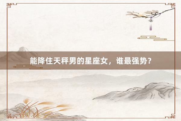能降住天秤男的星座女，谁最强势？