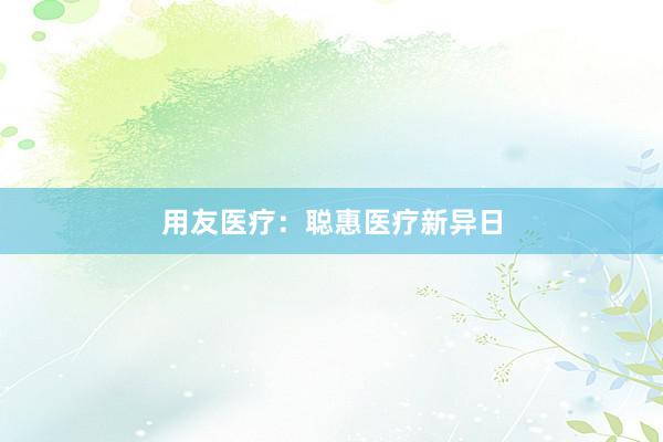 用友医疗：聪惠医疗新异日