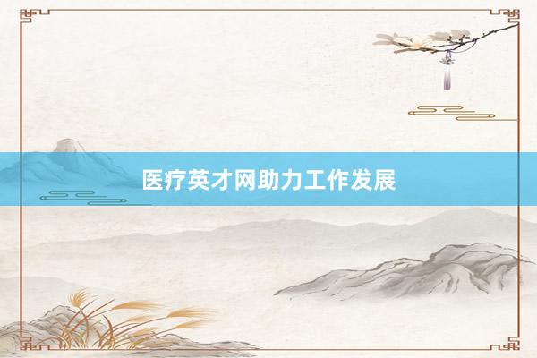 医疗英才网助力工作发展