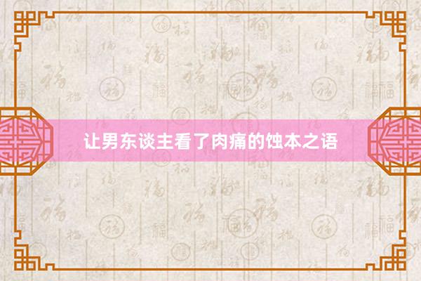 让男东谈主看了肉痛的蚀本之语